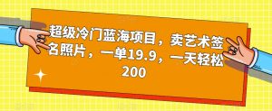 超级冷门蓝海项目,卖艺术签名照片,一单19.9,一天轻松200-学习笔记资源库