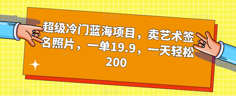 超级冷门蓝海项目，卖艺术签名照片，一单19.9，一天轻松200-学习笔记资源库