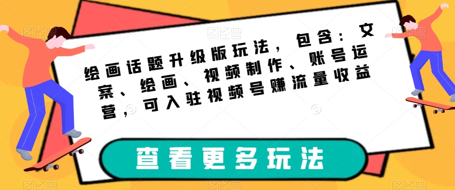 绘画话题升级版玩法，包含：文案、绘画、视频制作、账号运营，可入驻视频号赚流量收益-学习笔记资源库