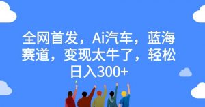 全网首发，Ai汽车，蓝海赛道，变现太牛了，轻松日入300+【揭秘】-学习笔记资源库