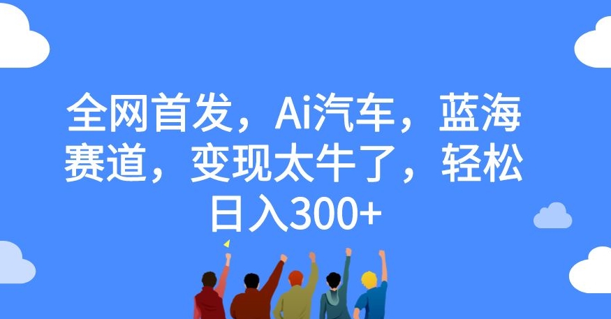 全网首发，Ai汽车，蓝海赛道，变现太牛了，轻松日入300+【揭秘】-学习笔记资源库
