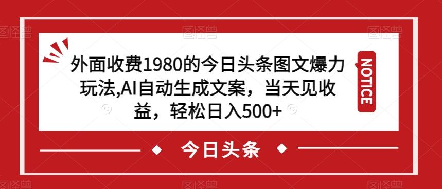 外面收费1980的今日头条图文爆力玩法，AI自动生成文案，当天见收益，轻松日入500+【揭秘】-学习笔记资源库