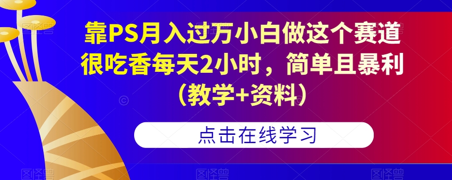 靠PS月入过万小白做这个赛道很吃香每天2小时，简单且暴利（教学+资料）-学习笔记资源库