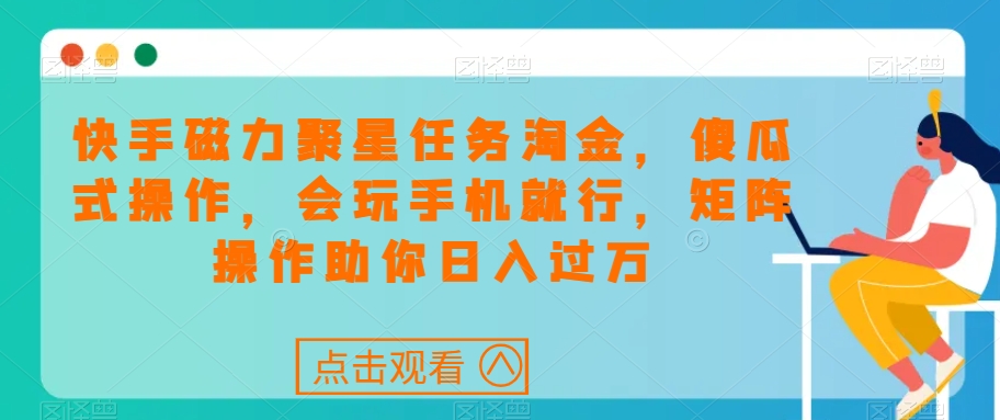 快手磁力聚星任务淘金，傻瓜式操作，会玩手机就行，矩阵操作助你日入过万-学习笔记资源库