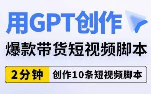 用GPT创作爆款带货短视频脚本,2分钟创作10条短视频脚本-学习笔记资源库
