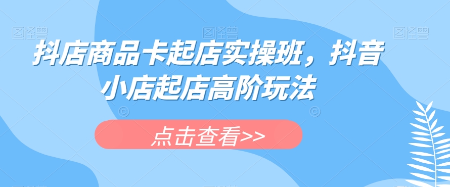 抖店商品卡起店实操班，抖音小店起店高阶玩法-学习笔记资源库