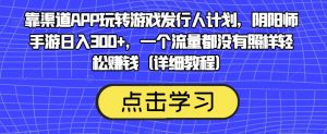 靠渠道APP玩转游戏发行人计划，阴阳师手游日入300+，一个流量都没有照样轻松赚钱（详细教程）-学习笔记资源库