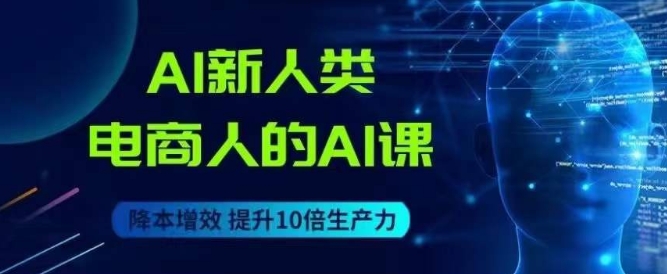 AI新人类-电商人的AI课，用世界先进的AI帮助电商降本增效-学习笔记资源库