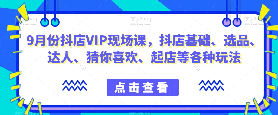 9月份抖店VIP现场课，抖音小店基础、选品、达人、猜你喜欢、起店等各种玩法-学习笔记资源库