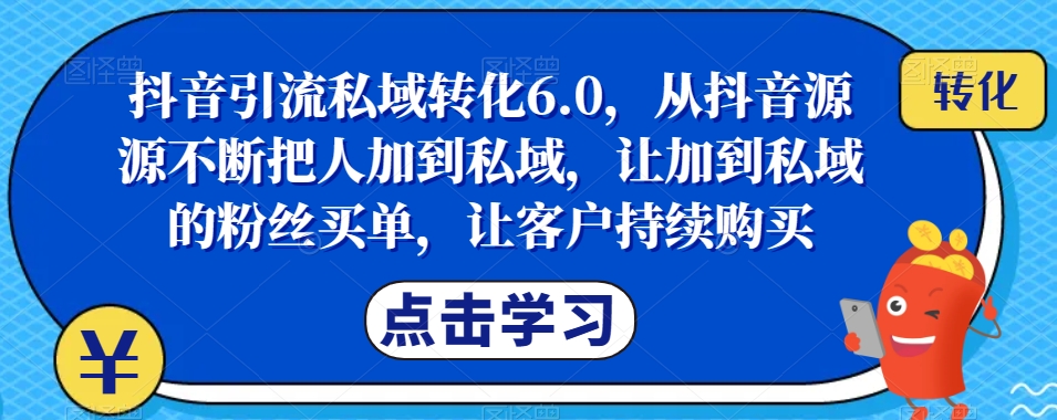 抖音引流私域转化6.0，从抖音源源不断把人加到私域，让加到私域的粉丝买单，让客户持续购买-学习笔记资源库