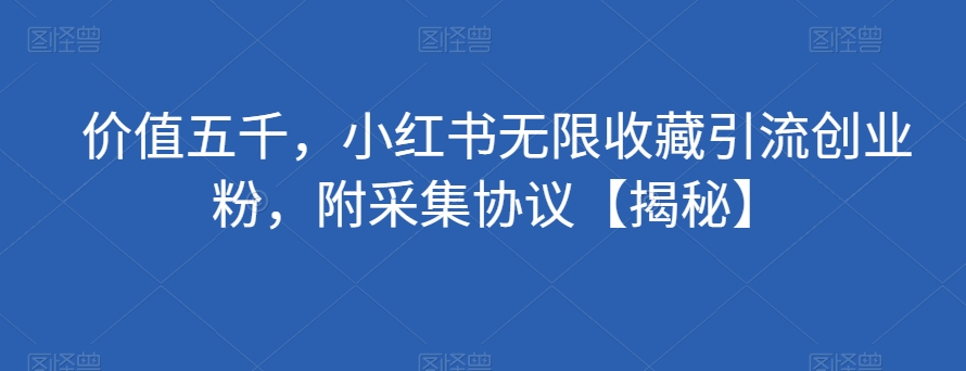 价值五千，小红书无限收藏引流创业粉，附采集协议【揭秘】-学习笔记资源库
