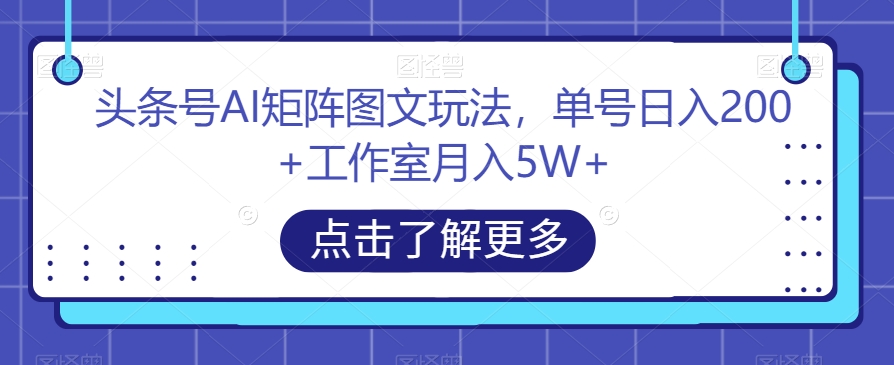 头条号AI矩阵图文玩法，单号日入200+工作室月入5W+【揭秘】-学习笔记资源库