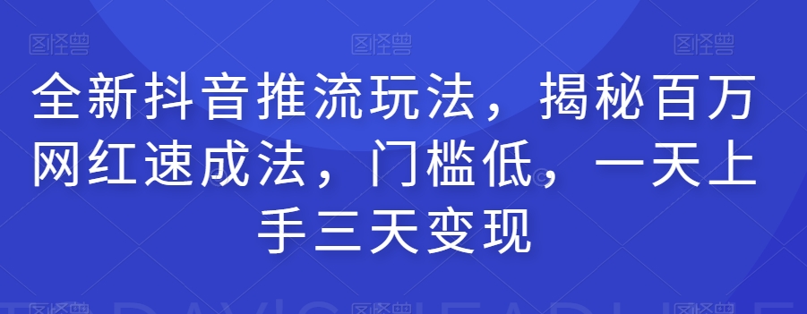 全新抖音推流玩法，揭秘百万网红速成法，门槛低，一天上手三天变现-学习笔记资源库