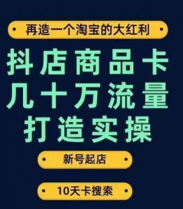抖店商品卡几十万流量打造实操，从新号起店到一天几十万搜索、推荐流量完整实操步骤-学习笔记资源库