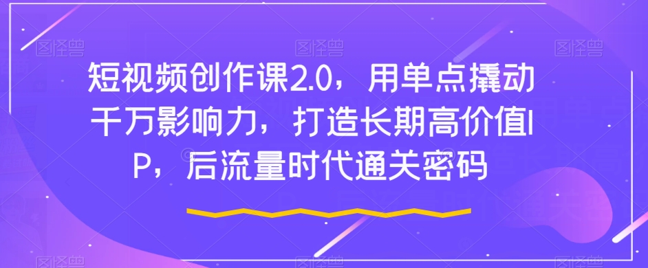 短视频创作课2.0，用单点撬动千万影响力，打造长期高价值IP，后流量时代通关密码-学习笔记资源库