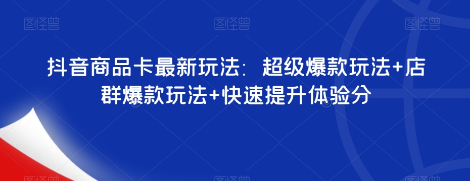抖音商品卡最新玩法：超级爆款玩法+店群爆款玩法+快速提升体验分-学习笔记资源库