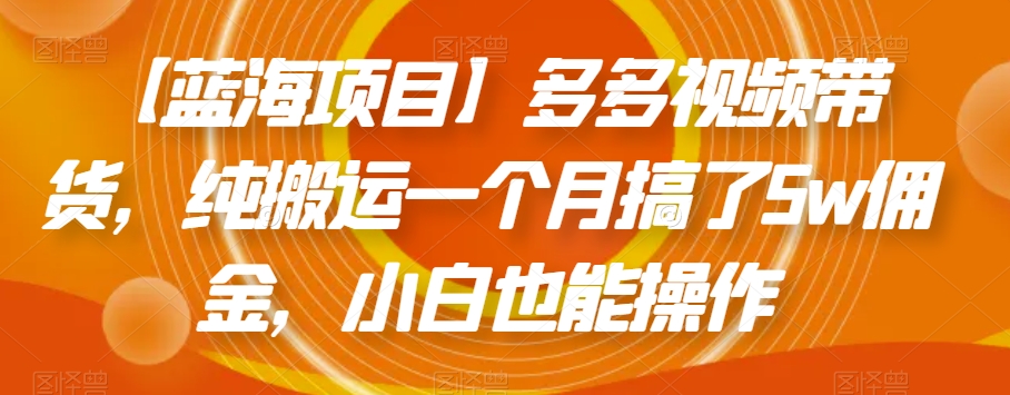 【蓝海项目】多多视频带货，纯搬运一个月搞了5w佣金，小白也能操作【揭秘】-学习笔记资源库