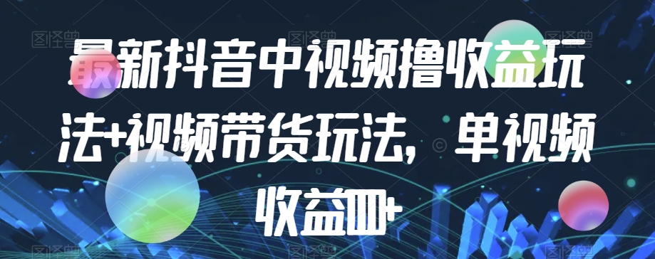 最新抖音中视频撸收益玩法+视频带货，单视频收益1000+-学习笔记资源库