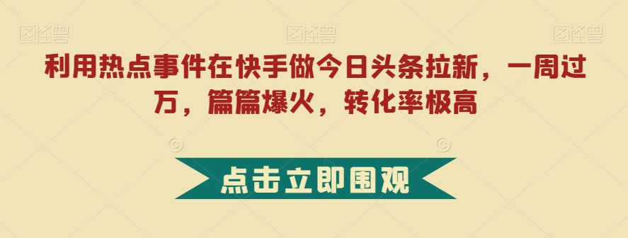 利用热点事件在快手做今日头条拉新，一周过万，篇篇爆火，转化率极高【揭秘】-学习笔记资源库