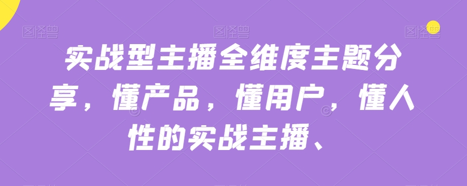 实战型主播全维度主题分享，懂产品，懂用户，懂人性的实战主播-学习笔记资源库