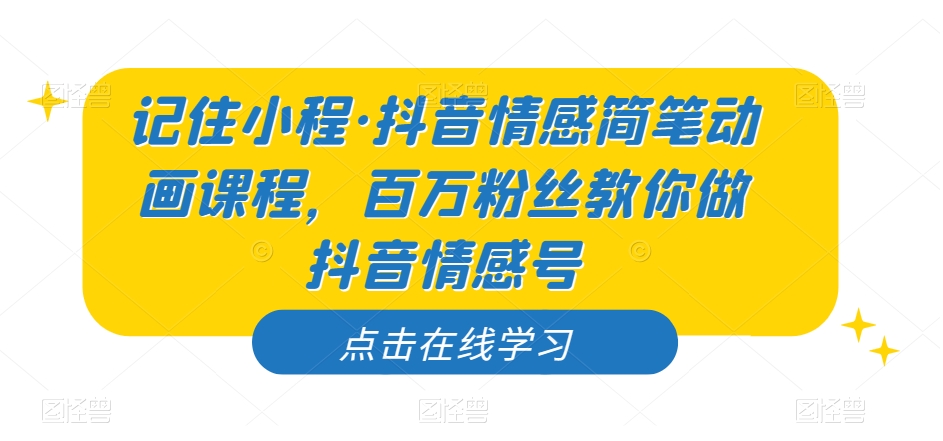 记住小程·抖音情感简笔动画课程，百万粉丝教你做抖音情感号-学习笔记资源库
