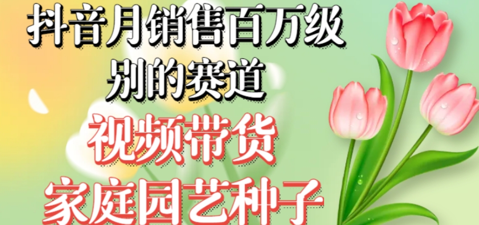 抖音月销售百万级别的赛道，视频带货家庭园艺种子，无需实拍小白可做-学习笔记资源库