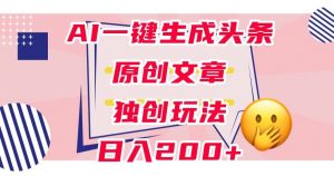 利用AI一键生成头条原创文章,0粉丝即可变现,稳定日入200+【揭秘】-学习笔记资源库