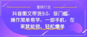 抖音图文带货9.0,低门槛,操作简单易学,一部手机,在家就能做,轻松爆单-学习笔记资源库