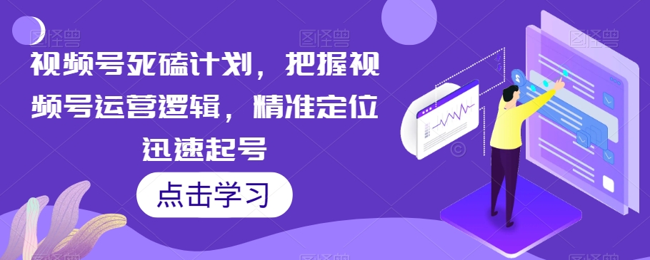 视频号死磕计划，把握视频号运营逻辑，精准定位迅速起号-学习笔记资源库