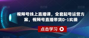 视频号线上直播课，全套起号运营方案，视频号直播带货0-1实操-学习笔记资源库