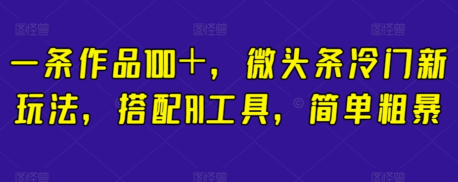 一条作品100＋，微头条冷门新玩法，搭配AI工具，简单粗暴【揭秘】-学习笔记资源库