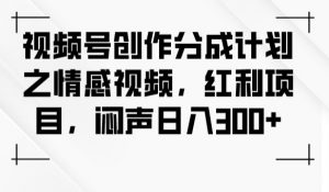 视频号创作分成计划之情感视频，红利项目，闷声日入300+-学习笔记资源库
