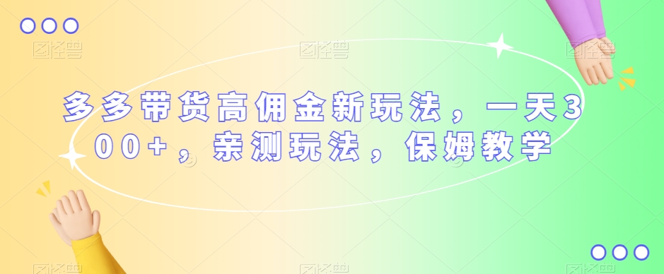 多多带货高佣金新玩法，一天300+，亲测玩法，保姆教学-学习笔记资源库
