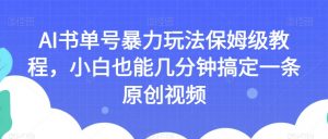 AI书单号暴力玩法保姆级教程,小白也能几分钟搞定一条原创视频【揭秘】-学习笔记资源库