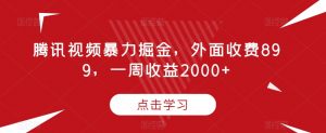 腾讯视频暴力掘金,外面收费899,一周收益2000+【揭秘】-学习笔记资源库