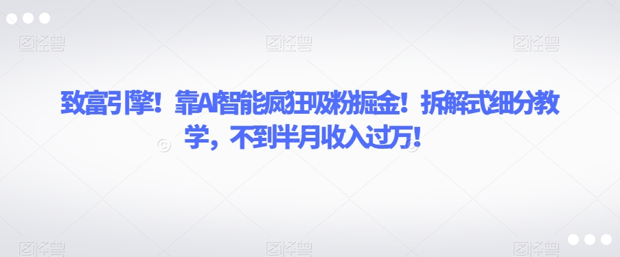 致富引擎！靠AI智能疯狂吸粉掘金！拆解式细分教学，不到半月收入过万【揭秘】-学习笔记资源库