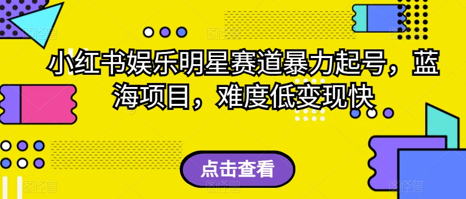 小红书娱乐明星赛道暴力起号，蓝海项目，难度低变现快【揭秘】-学习笔记资源库