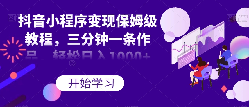 抖音小程序变现保姆级教程，三分钟一条作品，轻松日入1000+【揭秘】-学习笔记资源库