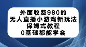 外面收费980的无人直播小游戏新玩法，保姆式教程，0基础都能学会【揭秘】-学习笔记资源库