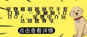 宠物赛道如何空手套白狼，一单利润1000+，宠物中介玩法思路教学【揭秘】-学习笔记资源库