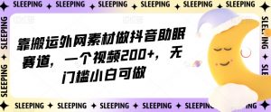 靠搬运外网素材做抖音助眠赛道,一个视频200+,无门槛小白可做【揭秘】-学习笔记资源库