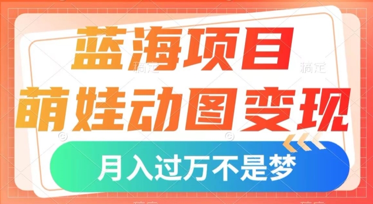 蓝海项目，萌娃动图变现，几分钟一个视频，小白也可直接入手，月入1w+【揭秘】-学习笔记资源库