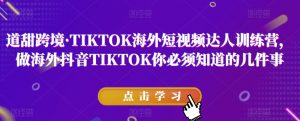 道甜跨境·TIKTOK海外短视频达人训练营,做海外抖音TIKTOK你必须知道的几件事-学习笔记资源库