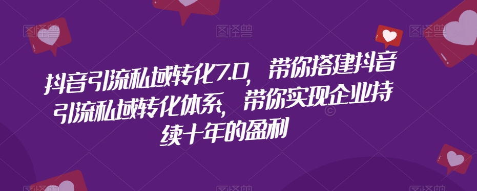 抖音引流私域转化7.0，带你搭建抖音引流私域转化体系，带你实现企业持续十年的盈利-学习笔记资源库