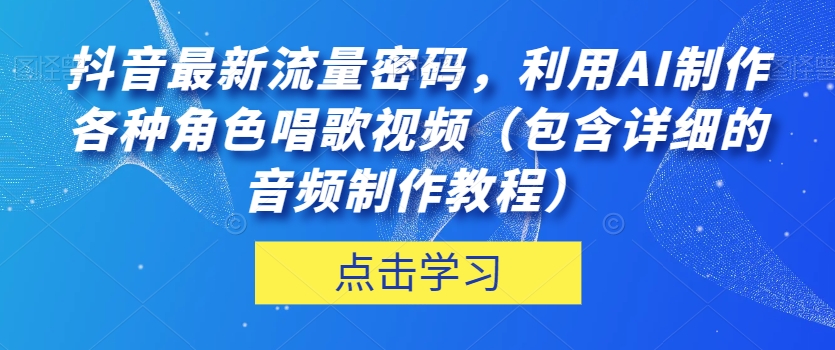 抖音最新流量密码，利用AI制作各种角色唱歌视频（包含详细的音频制作教程）【揭秘】-学习笔记资源库