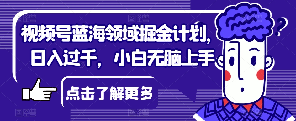 视频号蓝海领域掘金计划，日入过千，小白无脑上手【揭秘】-学习笔记资源库