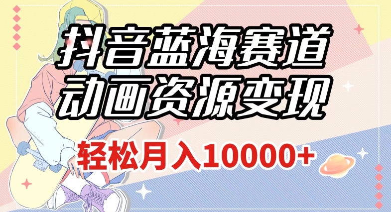 抖音蓝海赛道，动画资源变现，做的人少，轻松月入1w+（附1027G素材）【揭秘】-学习笔记资源库