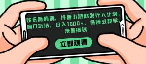 欢乐消消消，抖音小游戏发行人计划，偏门玩法，日入1000+，保姆式教学，来就搞钱-学习笔记资源库