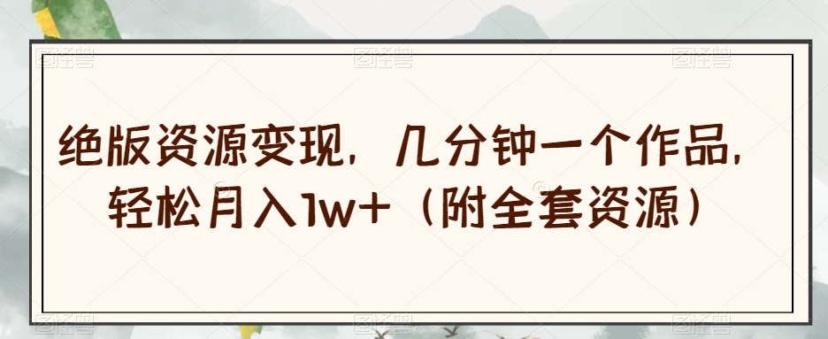 绝版资源变现，几分钟一个作品，轻松月入1w+（附全套资源）【揭秘】-学习笔记资源库