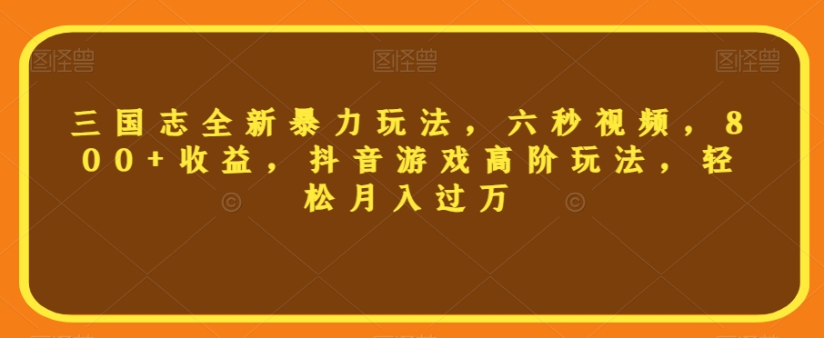 三国志全新暴力玩法，六秒视频，800+收益，抖音游戏高阶玩法，轻松月入过万【揭秘】-学习笔记资源库